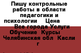 Пишу контрольные работы в области педагогики и психологии. › Цена ­ 300-650 - Все города Услуги » Обучение. Курсы   . Челябинская обл.,Касли г.